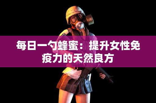 每日一勺蜂蜜：提升女性免疫力的天然良方