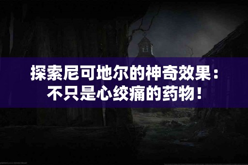 探索尼可地尔的神奇效果：不只是心绞痛的药物！