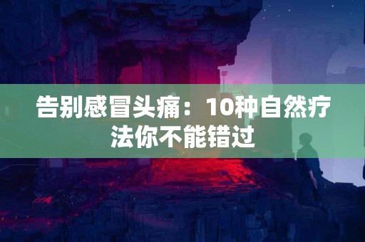 告别感冒头痛：10种自然疗法你不能错过