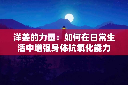 洋姜的力量：如何在日常生活中增强身体抗氧化能力