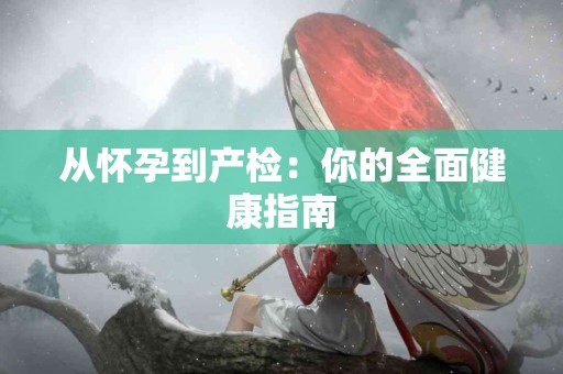 从怀孕到产检：你的全面健康指南