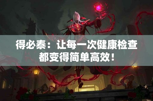 得必泰：让每一次健康检查都变得简单高效！