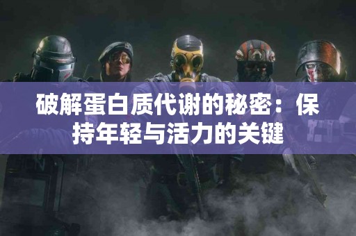 破解蛋白质代谢的秘密：保持年轻与活力的关键