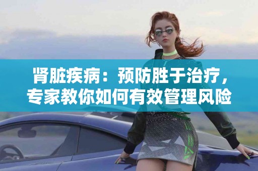 肾脏疾病：预防胜于治疗，专家教你如何有效管理风险