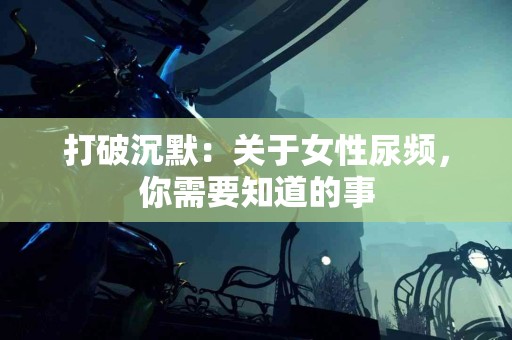 打破沉默：关于女性尿频，你需要知道的事