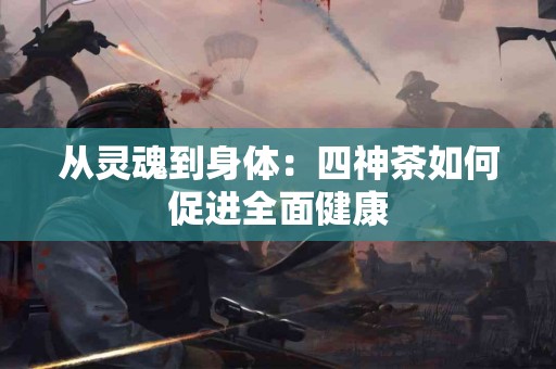 从灵魂到身体：四神茶如何促进全面健康