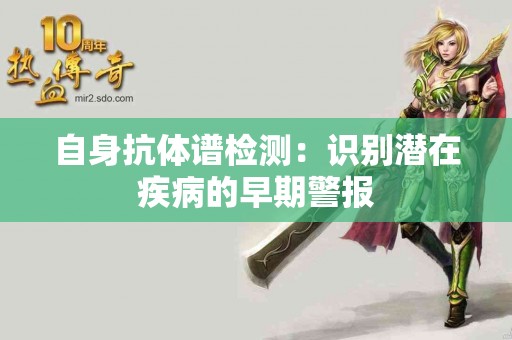 自身抗体谱检测：识别潜在疾病的早期警报