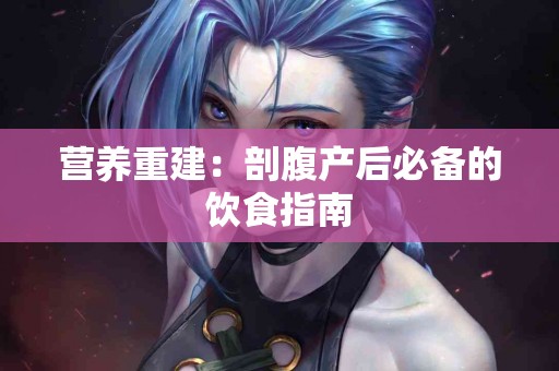 营养重建：剖腹产后必备的饮食指南