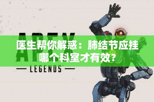 医生帮你解惑：肺结节应挂哪个科室才有效？