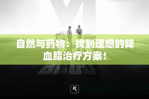自然与药物：找到理想的降血脂治疗方案！