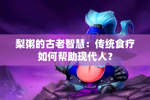 梨粥的古老智慧：传统食疗如何帮助现代人？