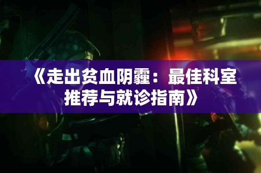 《走出贫血阴霾：最佳科室推荐与就诊指南》