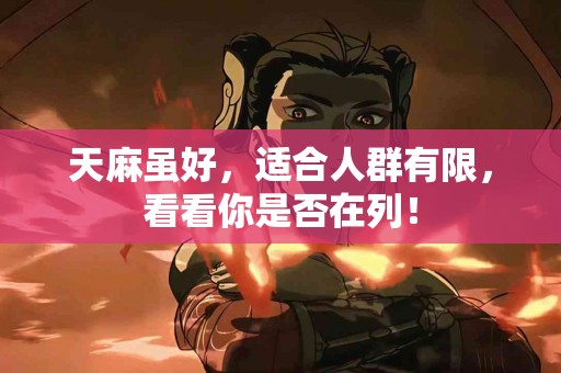 天麻虽好，适合人群有限，看看你是否在列！