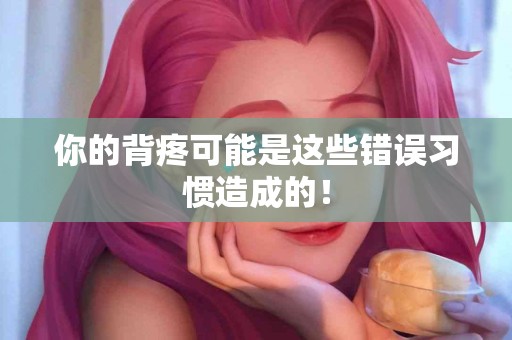 你的背疼可能是这些错误习惯造成的！