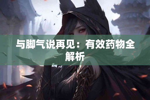 与脚气说再见：有效药物全解析