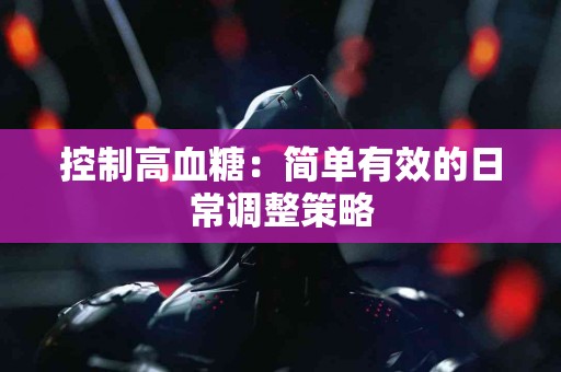 控制高血糖：简单有效的日常调整策略