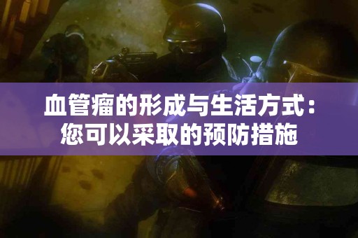 血管瘤的形成与生活方式：您可以采取的预防措施