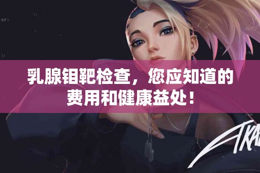 乳腺钼靶检查，您应知道的费用和健康益处！