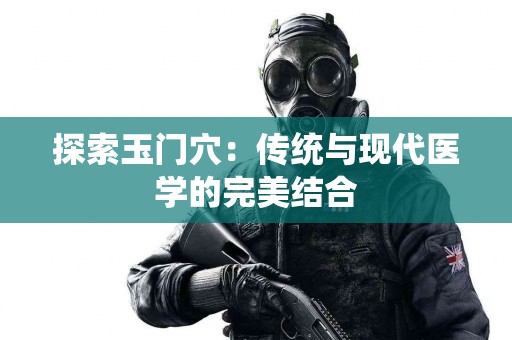 探索玉门穴：传统与现代医学的完美结合