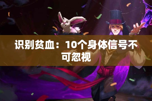 识别贫血：10个身体信号不可忽视