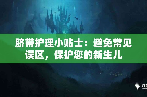 脐带护理小贴士：避免常见误区，保护您的新生儿