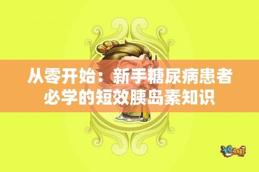 从零开始：新手糖尿病患者必学的短效胰岛素知识