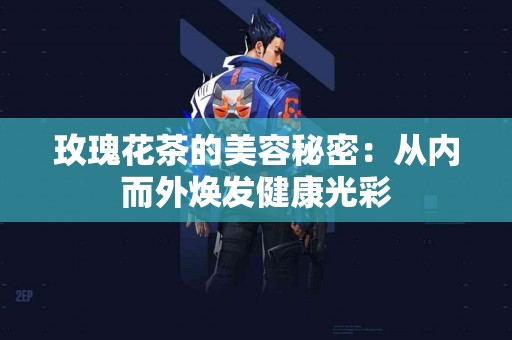 玫瑰花茶的美容秘密：从内而外焕发健康光彩