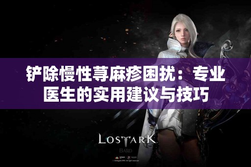 铲除慢性荨麻疹困扰：专业医生的实用建议与技巧