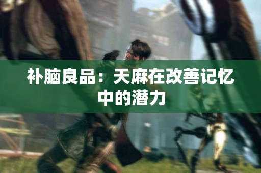 补脑良品：天麻在改善记忆中的潜力