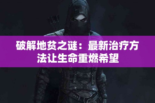 破解地贫之谜：最新治疗方法让生命重燃希望