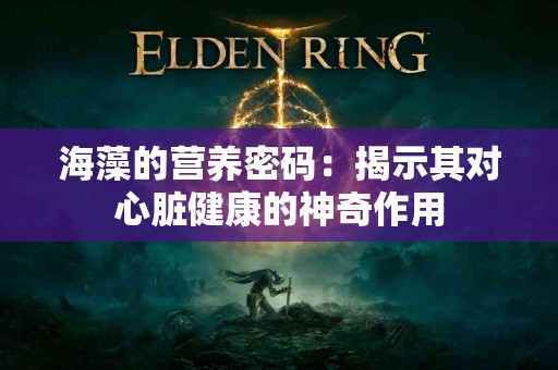 海藻的营养密码：揭示其对心脏健康的神奇作用