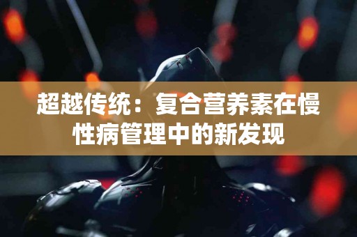 超越传统：复合营养素在慢性病管理中的新发现