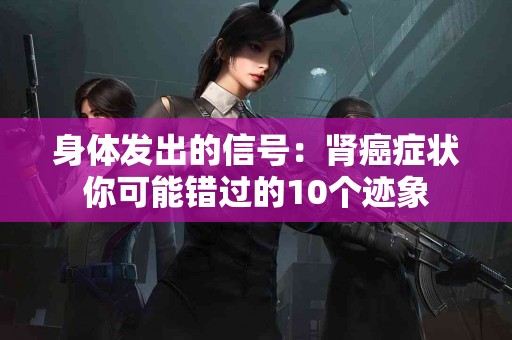 身体发出的信号：肾癌症状你可能错过的10个迹象