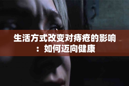 生活方式改变对痔疮的影响：如何迈向健康