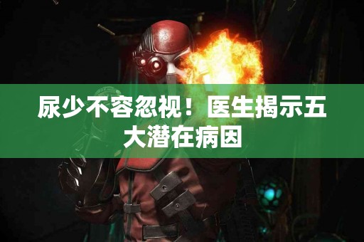 尿少不容忽视！医生揭示五大潜在病因