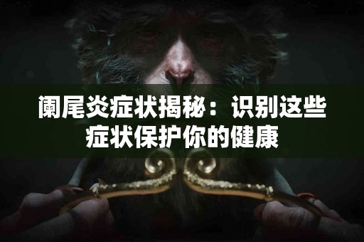 阑尾炎症状揭秘：识别这些症状保护你的健康