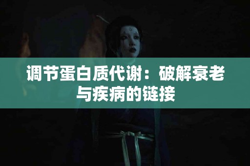 调节蛋白质代谢:破解衰老与疾病的链接 调节蛋白质代谢:破解衰老与疾病的链接