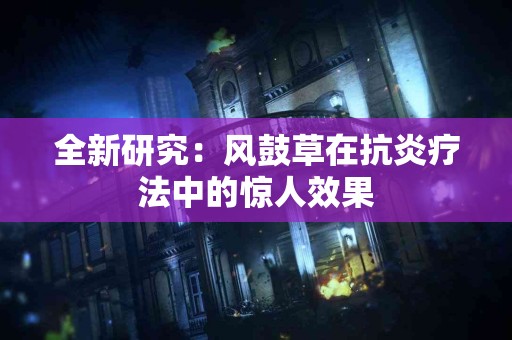 全新研究：风鼓草在抗炎疗法中的惊人效果