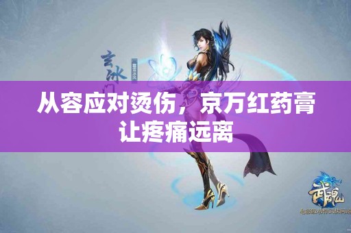 从容应对烫伤，京万红药膏让疼痛远离