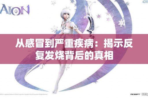 从感冒到严重疾病：揭示反复发烧背后的真相