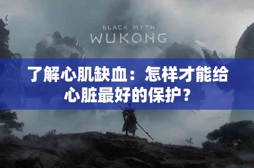 了解心肌缺血：怎样才能给心脏最好的保护？