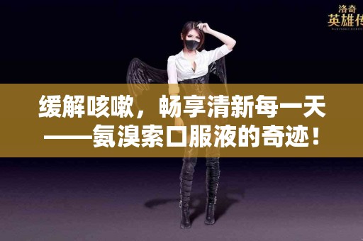 缓解咳嗽，畅享清新每一天——氨溴索口服液的奇迹！