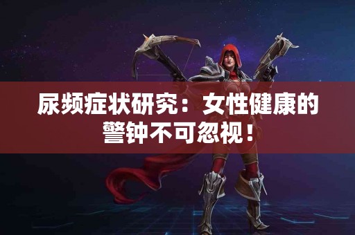 尿频症状研究：女性健康的警钟不可忽视！