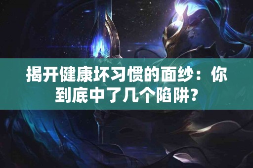 揭开健康坏习惯的面纱：你到底中了几个陷阱？