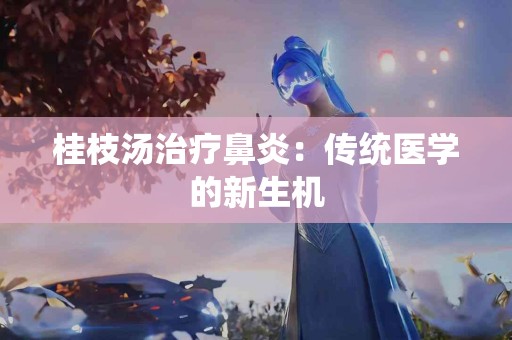 桂枝汤治疗鼻炎：传统医学的新生机