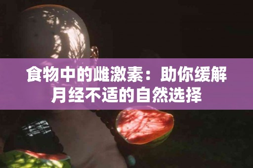 食物中的雌激素：助你缓解月经不适的自然选择