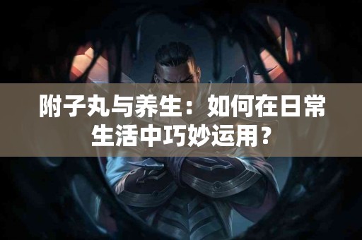 附子丸与养生：如何在日常生活中巧妙运用？