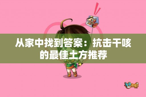 从家中找到答案：抗击干咳的最佳土方推荐