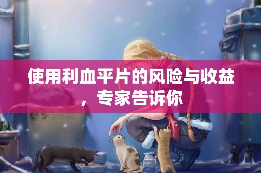使用利血平片的风险与收益，专家告诉你