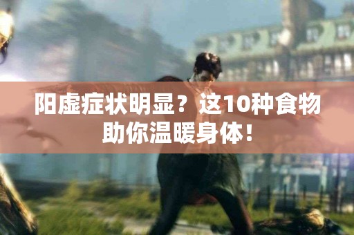 阳虚症状明显？这10种食物助你温暖身体！